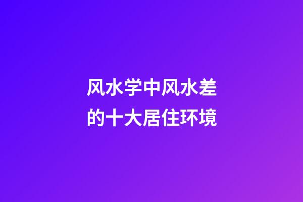 风水学中风水差的十大居住环境