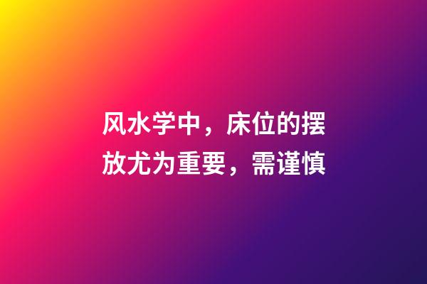 风水学中，床位的摆放尤为重要，需谨慎