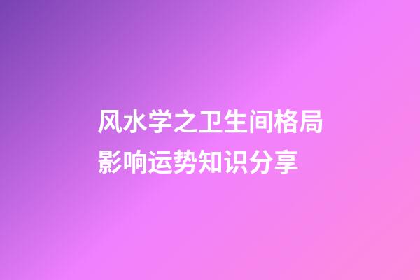 风水学之卫生间格局影响运势知识分享