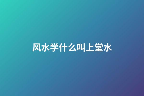 风水学什么叫上堂水