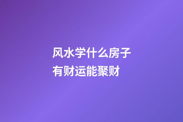 风水学什么房子有财运能聚财