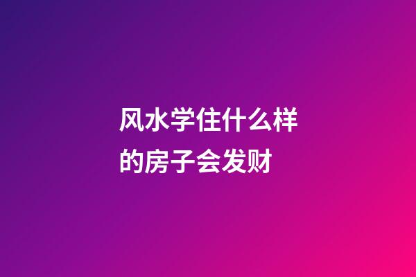 风水学住什么样的房子会发财