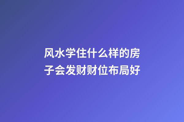 风水学住什么样的房子会发财财位布局好