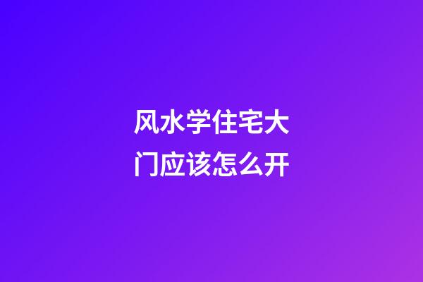 风水学住宅大门应该怎么开