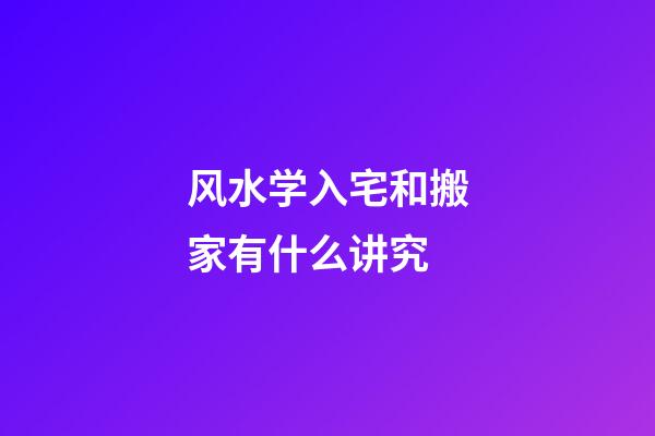 风水学入宅和搬家有什么讲究