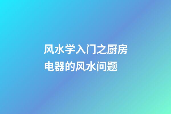 风水学入门之厨房电器的风水问题