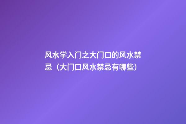 风水学入门之大门口的风水禁忌（大门口风水禁忌有哪些）
