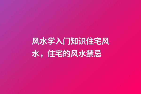 风水学入门知识住宅风水，住宅的风水禁忌