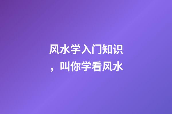 风水学入门知识，叫你学看风水