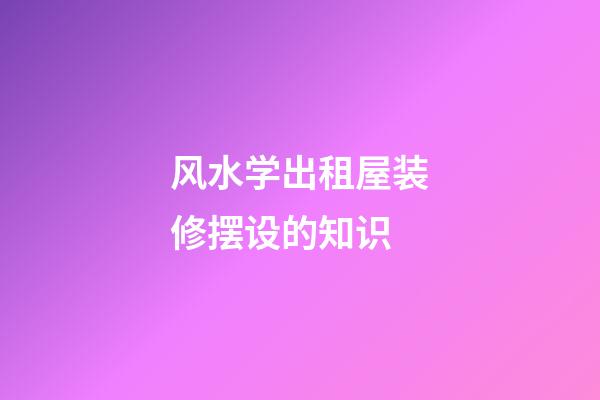 风水学出租屋装修摆设的知识