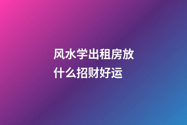 风水学出租房放什么招财好运