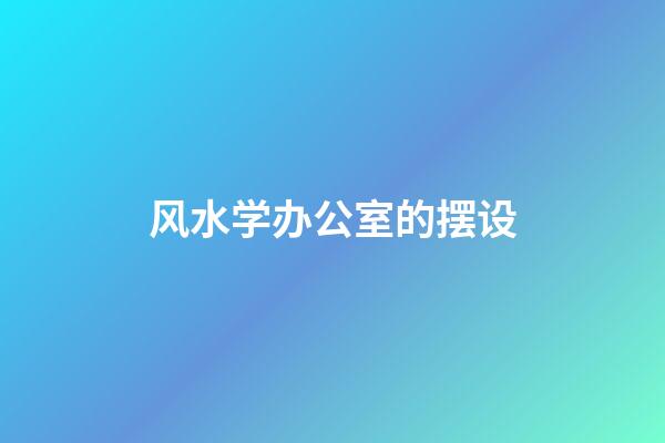 风水学办公室的摆设