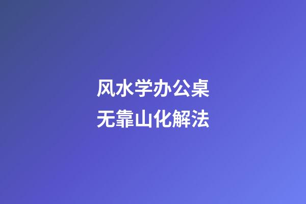 风水学办公桌无靠山化解法