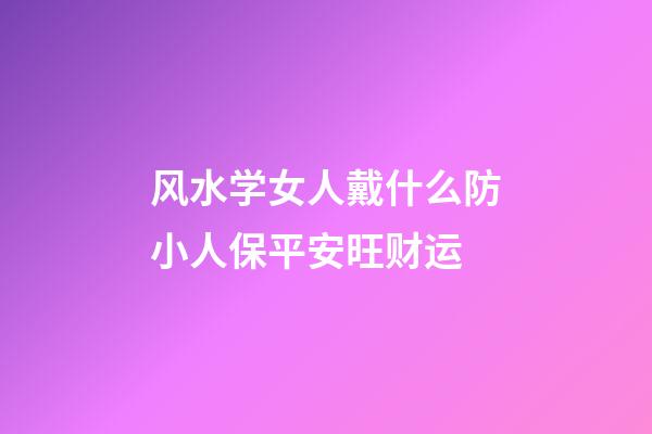 风水学女人戴什么防小人保平安旺财运