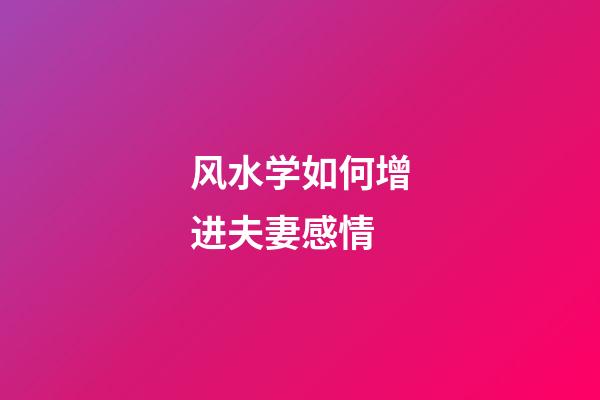 风水学如何增进夫妻感情