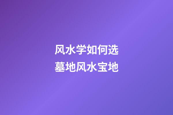 风水学如何选墓地风水宝地