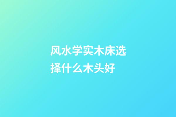 风水学实木床选择什么木头好