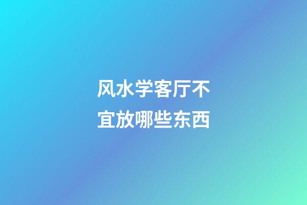 风水学客厅不宜放哪些东西