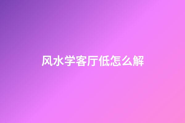 风水学客厅低怎么解