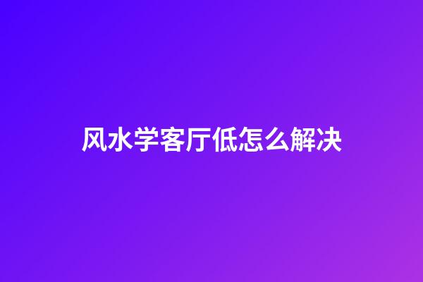 风水学客厅低怎么解决