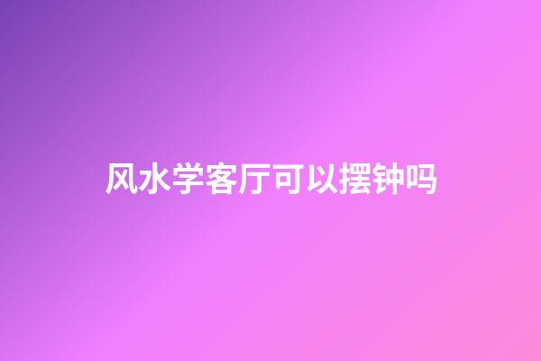 风水学客厅可以摆钟吗