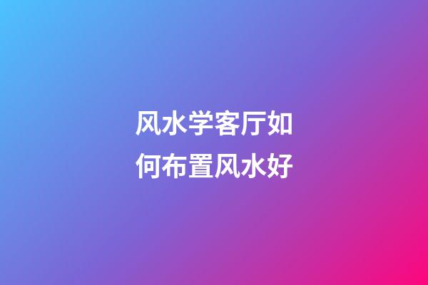 风水学客厅如何布置风水好