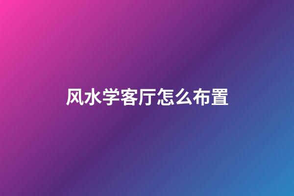 风水学客厅怎么布置