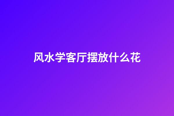 风水学客厅摆放什么花