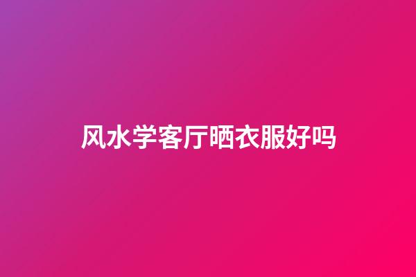 风水学客厅晒衣服好吗