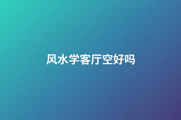 风水学客厅空好吗