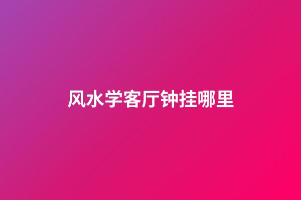 风水学客厅钟挂哪里