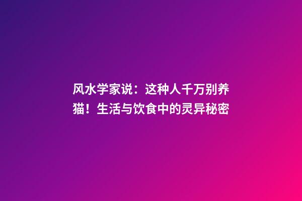 风水学家说：这种人千万别养猫！生活与饮食中的灵异秘密