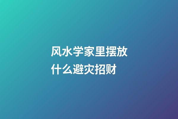 风水学家里摆放什么避灾招财