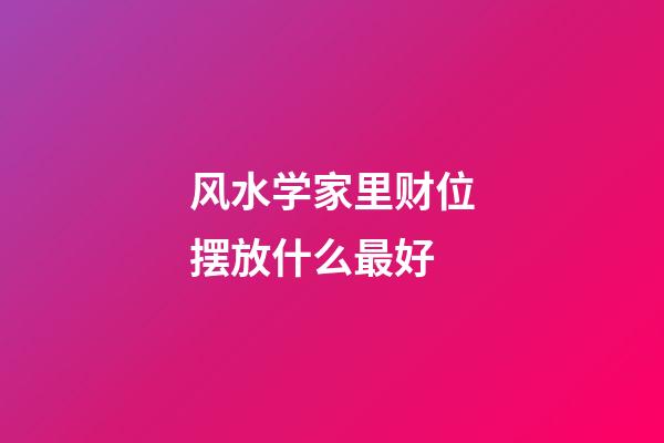 风水学家里财位摆放什么最好