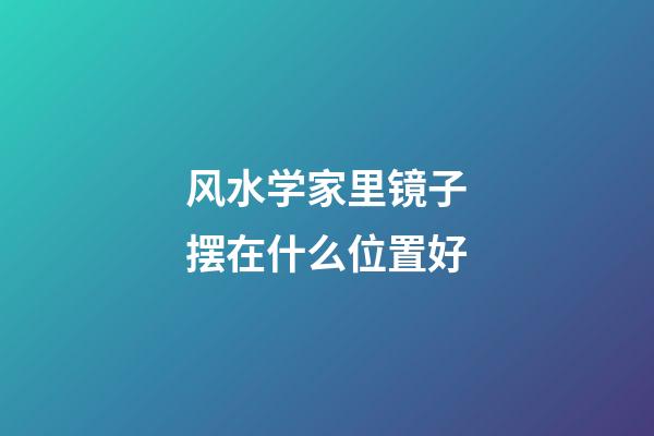 风水学家里镜子摆在什么位置好