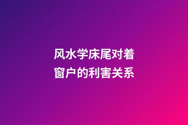 风水学床尾对着窗户的利害关系