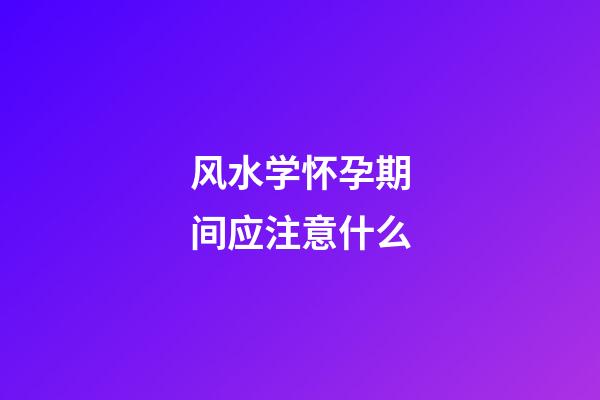 风水学怀孕期间应注意什么