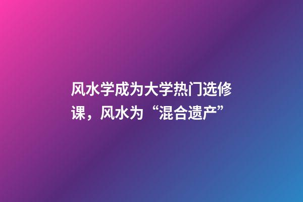 风水学成为大学热门选修课，风水为“混合遗产”