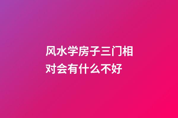 风水学房子三门相对会有什么不好