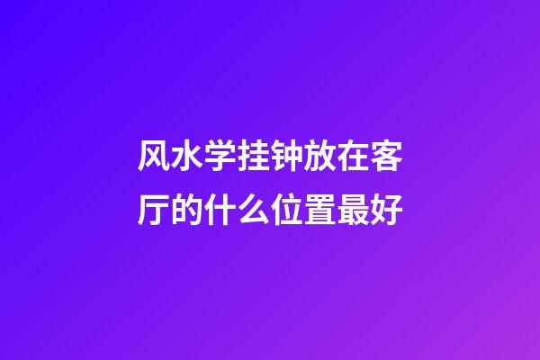 风水学挂钟放在客厅的什么位置最好