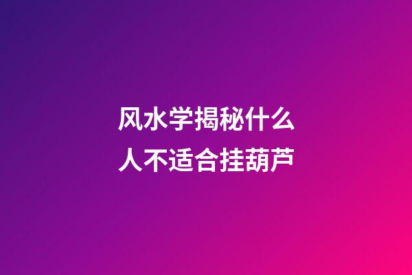 风水学揭秘什么人不适合挂葫芦