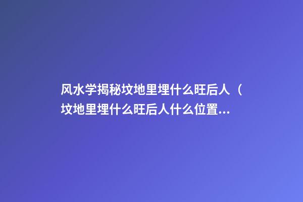 风水学揭秘坟地里埋什么旺后人（坟地里埋什么旺后人什么位置好）