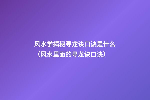 风水学揭秘寻龙诀口诀是什么（风水里面的寻龙诀口诀）