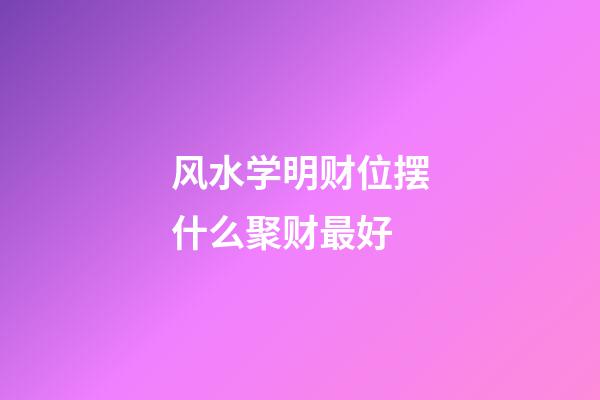 风水学明财位摆什么聚财最好