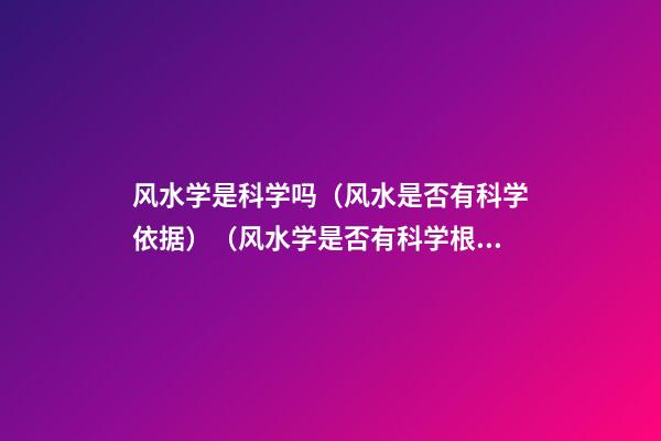 风水学是科学吗?（风水是否有科学依据）（风水学是否有科学根据?）