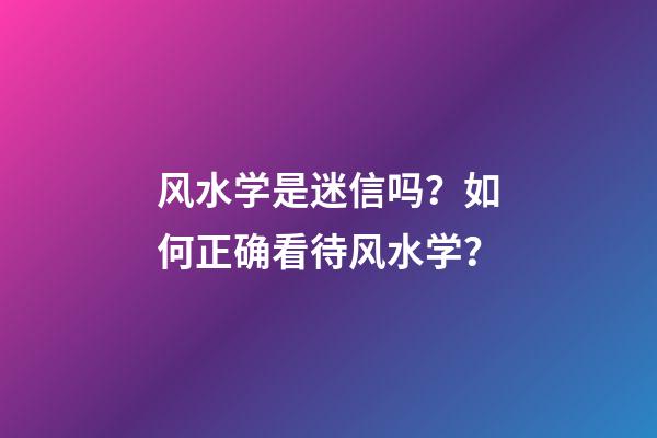 风水学是迷信吗？如何正确看待风水学？