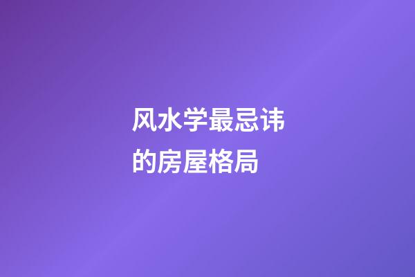 风水学最忌讳的房屋格局