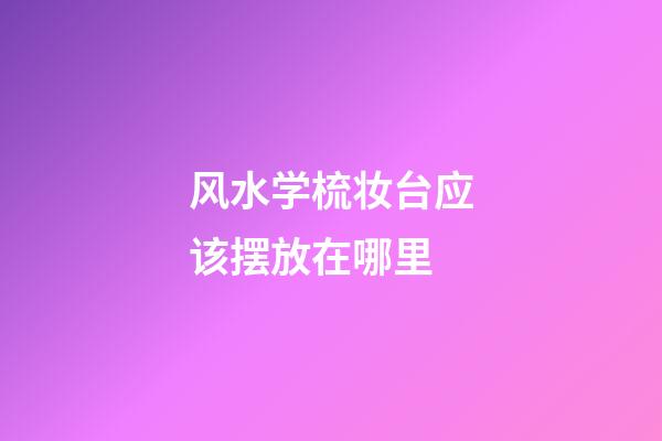 风水学梳妆台应该摆放在哪里