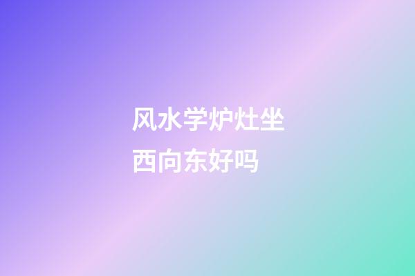 风水学炉灶坐西向东好吗