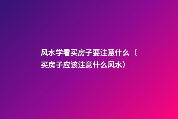 风水学看买房子要注意什么（买房子应该注意什么风水）